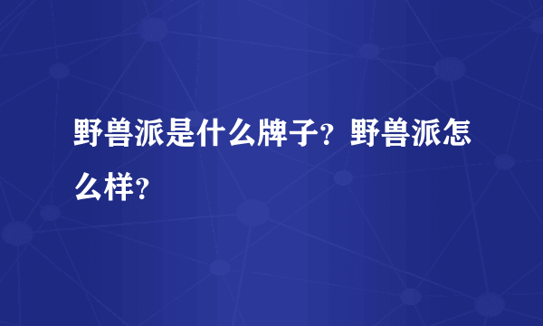 野兽派是什么牌子？野兽派怎么样？