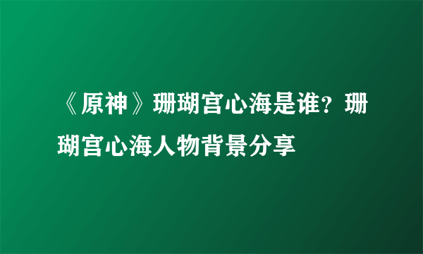 《原神》珊瑚宫心海是谁？珊瑚宫心海人物背景分享