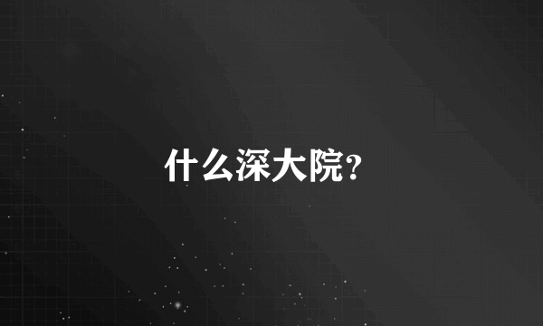 什么深大院？