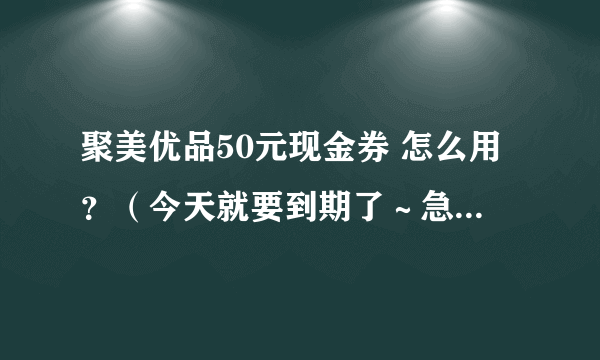 聚美优品50元现金券 怎么用？（今天就要到期了～急求教！）