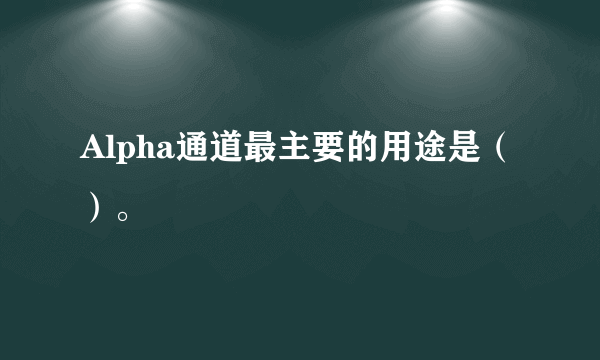 Alpha通道最主要的用途是（）。