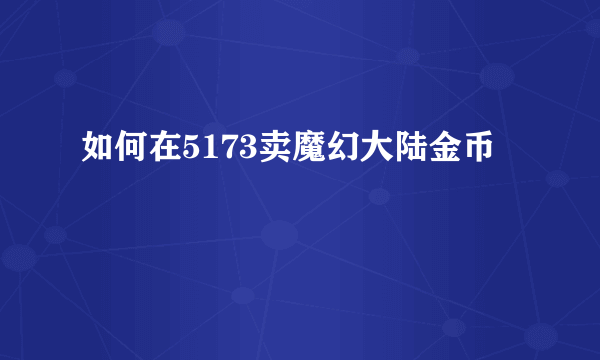 如何在5173卖魔幻大陆金币