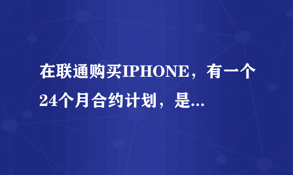 在联通购买IPHONE，有一个24个月合约计划，是什么意思？