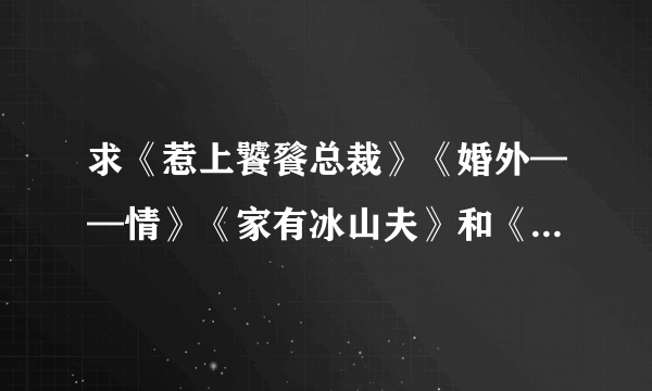 求《惹上饕餮总裁》《婚外——情》《家有冰山夫》和《恨殇——魔鬼的吻痕》完结+番外