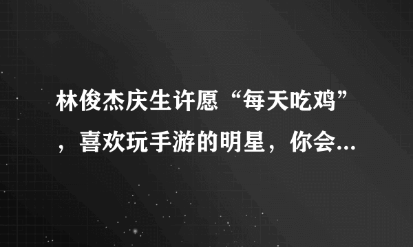 林俊杰庆生许愿“每天吃鸡”，喜欢玩手游的明星，你会觉得更有亲和力吗？