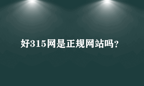 好315网是正规网站吗？