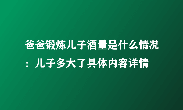 爸爸锻炼儿子酒量是什么情况：儿子多大了具体内容详情