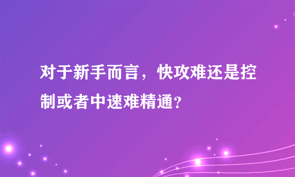 对于新手而言，快攻难还是控制或者中速难精通？