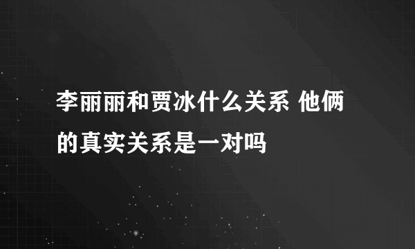 李丽丽和贾冰什么关系 他俩的真实关系是一对吗