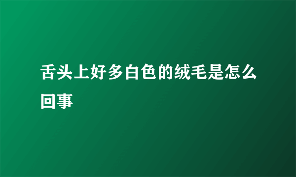 舌头上好多白色的绒毛是怎么回事