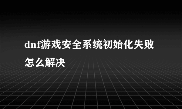 dnf游戏安全系统初始化失败怎么解决