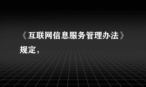 《互联网信息服务管理办法》规定，