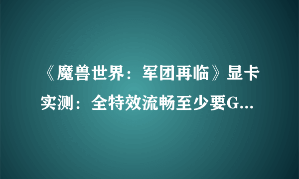 《魔兽世界：军团再临》显卡实测：全特效流畅至少要GTX 1060