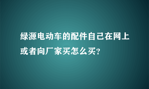 绿源电动车的配件自己在网上或者向厂家买怎么买？