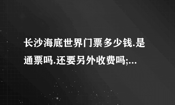 长沙海底世界门票多少钱.是通票吗.还要另外收费吗;可以玩些什么?玩多久?