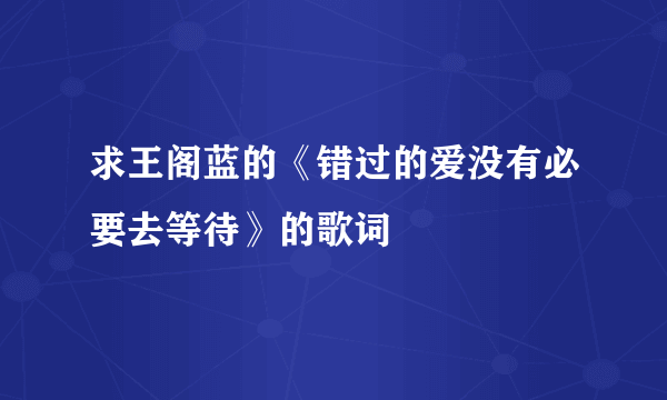 求王阁蓝的《错过的爱没有必要去等待》的歌词