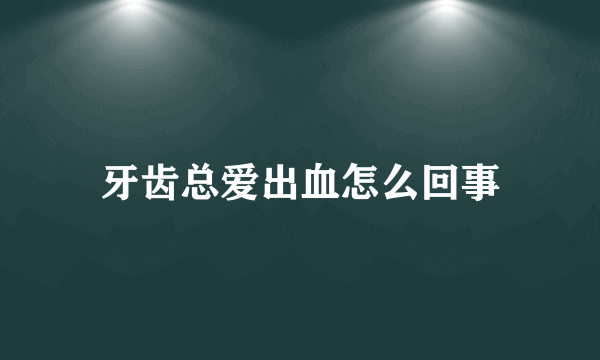 牙齿总爱出血怎么回事