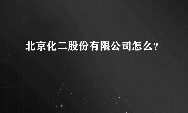 北京化二股份有限公司怎么？