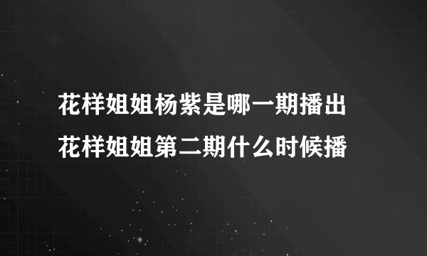 花样姐姐杨紫是哪一期播出 花样姐姐第二期什么时候播