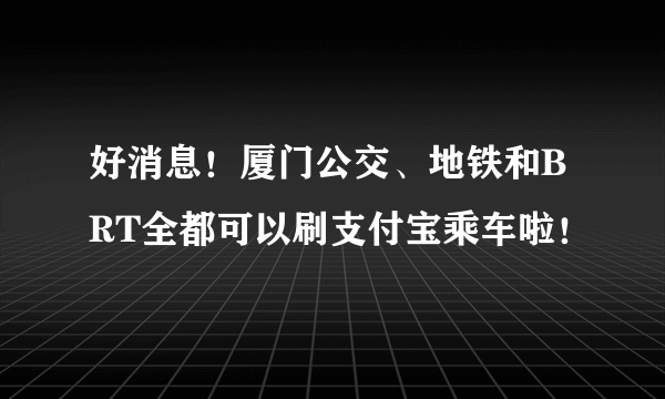 好消息！厦门公交、地铁和BRT全都可以刷支付宝乘车啦！