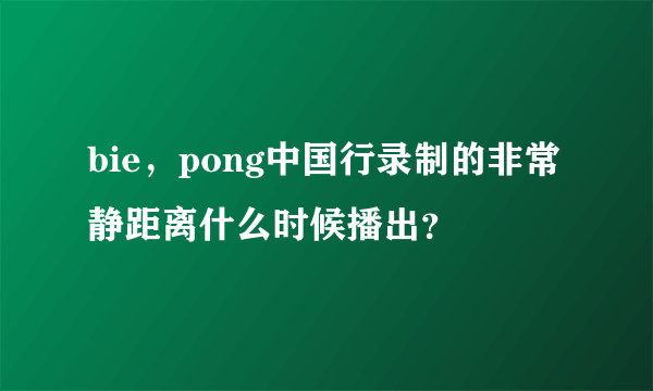 bie，pong中国行录制的非常静距离什么时候播出？