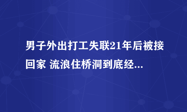 男子外出打工失联21年后被接回家 流浪住桥洞到底经历了什么