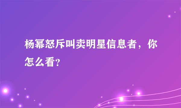 杨幂怒斥叫卖明星信息者，你怎么看？