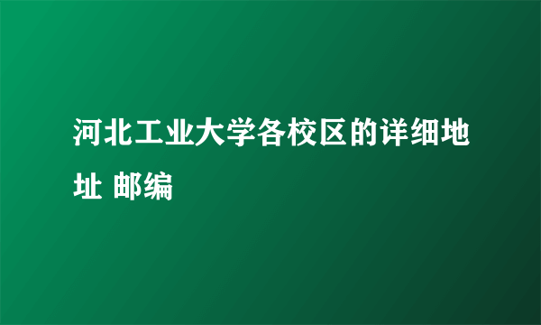 河北工业大学各校区的详细地址 邮编