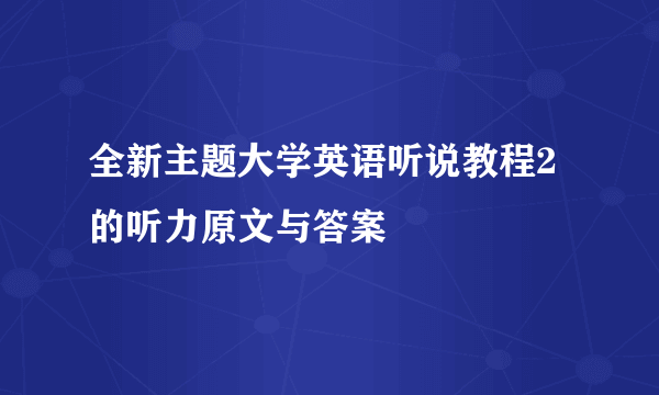 全新主题大学英语听说教程2的听力原文与答案