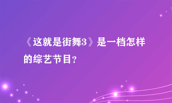 《这就是街舞3》是一档怎样的综艺节目？