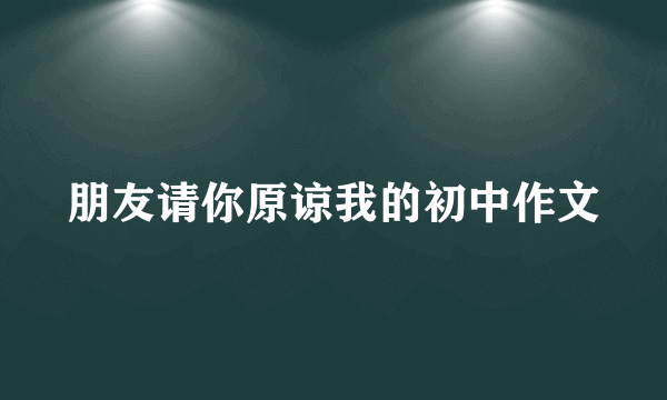 朋友请你原谅我的初中作文