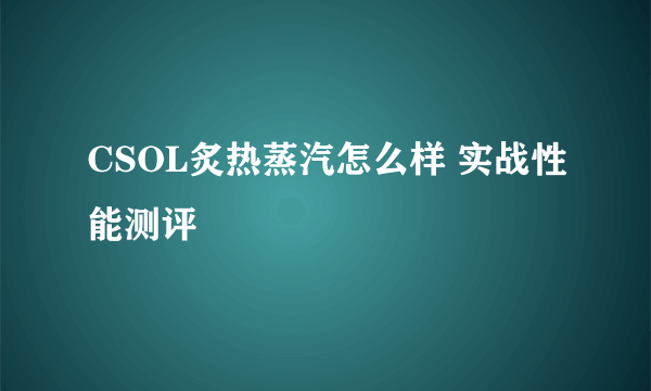 CSOL炙热蒸汽怎么样 实战性能测评