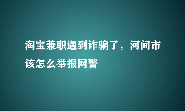 淘宝兼职遇到诈骗了，河间市该怎么举报网警