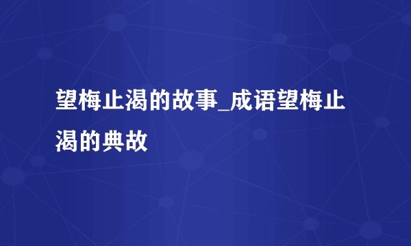 望梅止渴的故事_成语望梅止渴的典故