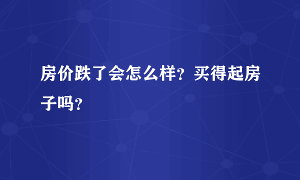 房价跌了会怎么样？买得起房子吗？