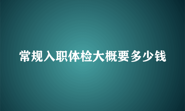 常规入职体检大概要多少钱