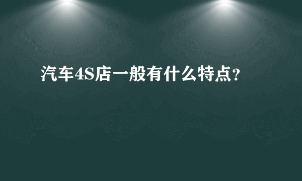 汽车4S店一般有什么特点？