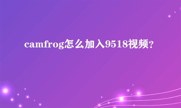 camfrog怎么加入9518视频？