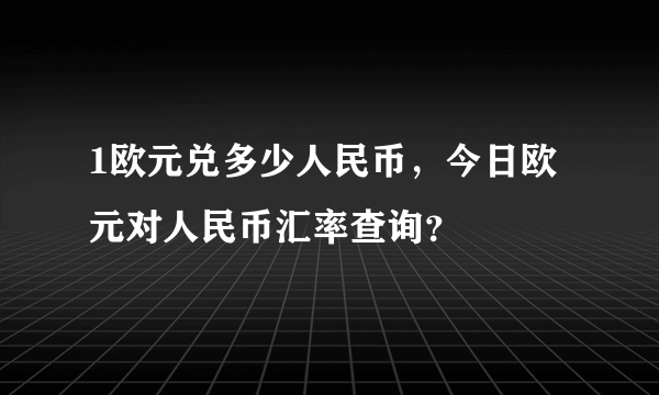 1欧元兑多少人民币，今日欧元对人民币汇率查询？