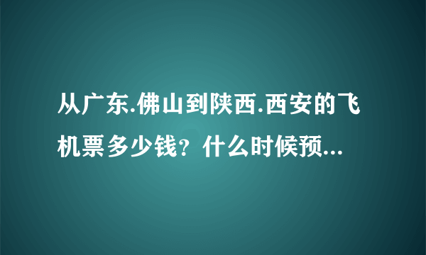 从广东.佛山到陕西.西安的飞机票多少钱？什么时候预定最便宜！