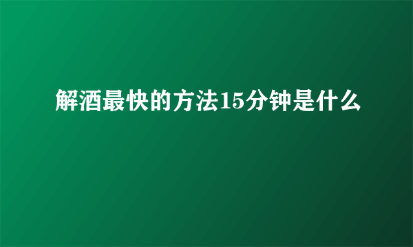 解酒最快的方法15分钟是什么