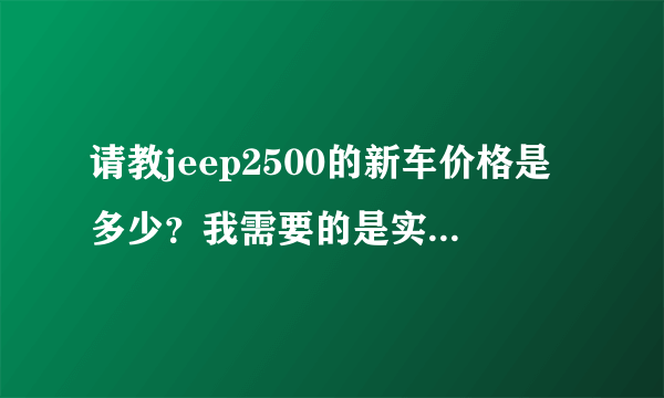 请教jeep2500的新车价格是多少？我需要的是实价，不是官价