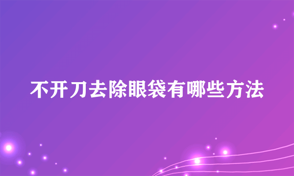 不开刀去除眼袋有哪些方法