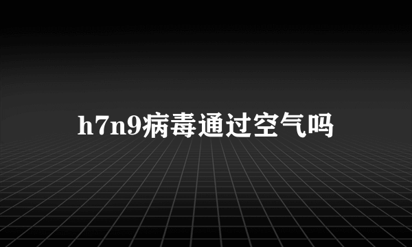 h7n9病毒通过空气吗