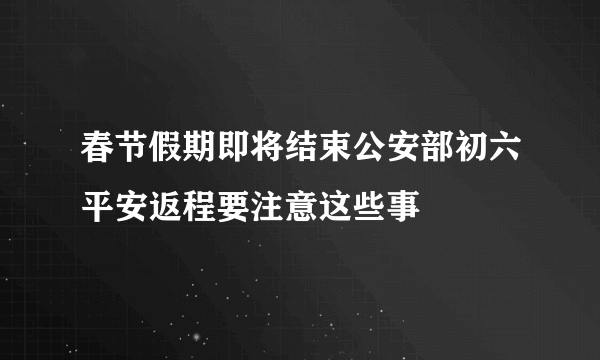 春节假期即将结束公安部初六平安返程要注意这些事