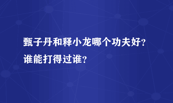 甄子丹和释小龙哪个功夫好？谁能打得过谁？