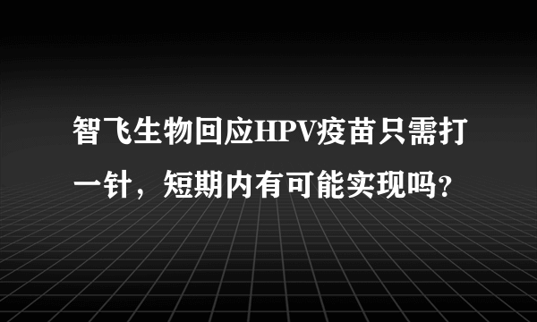 智飞生物回应HPV疫苗只需打一针，短期内有可能实现吗？