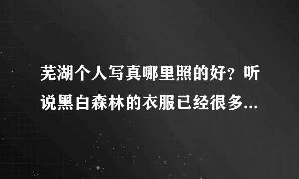 芜湖个人写真哪里照的好？听说黑白森林的衣服已经很多人照过了 不知道第一夫人怎么样？