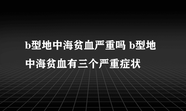 b型地中海贫血严重吗 b型地中海贫血有三个严重症状