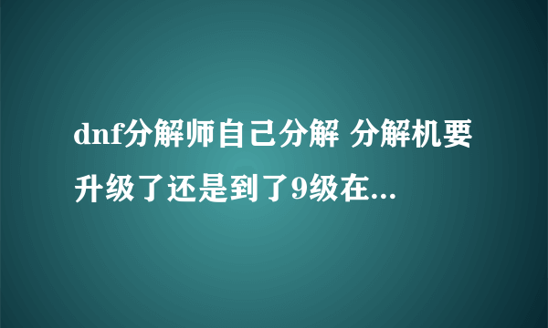 dnf分解师自己分解 分解机要升级了还是到了9级在一次性升级?